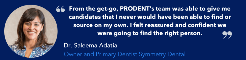 Quote from Dr. Saleema Adatia that says 'from the get-go, Prodent's team was able to give me candidates that I never would have been able to find or source on my own. I felt reassured and confident we were going to find the right person."prodentsearch.com
